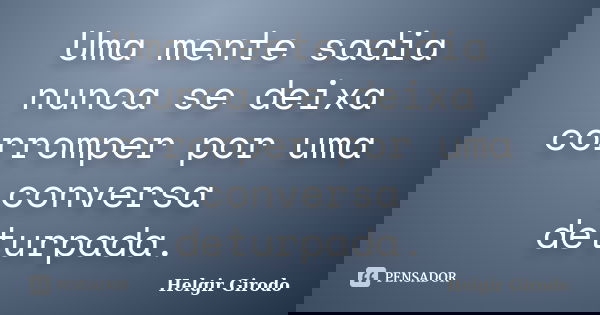 Uma mente sadia nunca se deixa corromper por uma conversa deturpada.... Frase de Helgir Girodo.