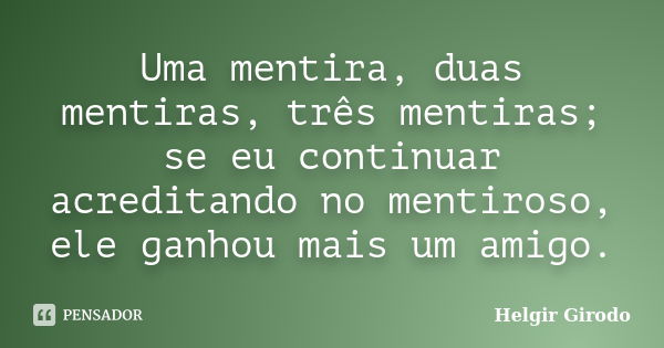 Uma mentira, duas mentiras, três mentiras; se eu continuar acreditando no mentiroso, ele ganhou mais um amigo.... Frase de Helgir Girodo.