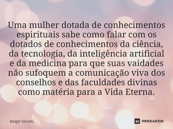 ⁠Uma mulher dotada de conhecimentos espirituais sabe como falar com os dotados de conhecimentos da ciência, da tecnologia, da inteligência artificial e da medic... Frase de Helgir Girodo.