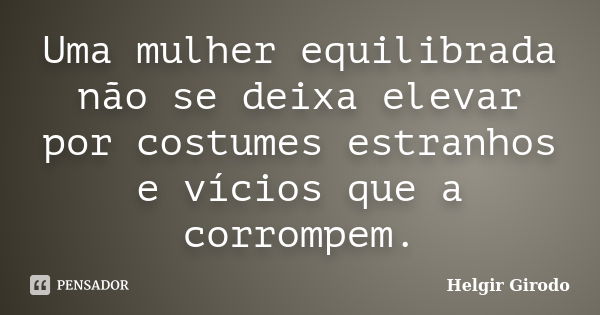 Uma mulher equilibrada não se deixa elevar por costumes estranhos e vícios que a corrompem.... Frase de Helgir Girodo.