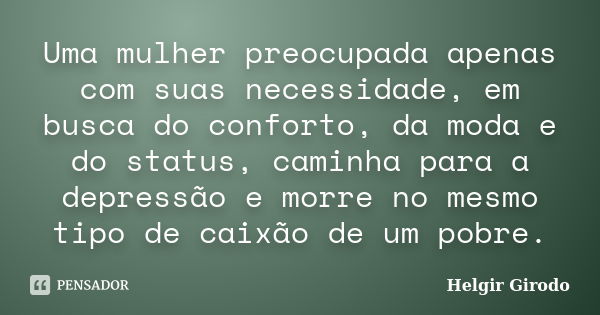 Uma mulher preocupada apenas com suas necessidade, em busca do conforto, da moda e do status, caminha para a depressão e morre no mesmo tipo de caixão de um pob... Frase de Helgir Girodo.