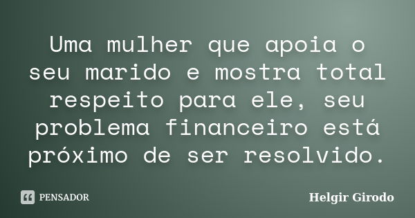 Uma mulher que apoia o seu marido e mostra total respeito para ele, seu problema financeiro está próximo de ser resolvido.... Frase de Helgir Girodo.