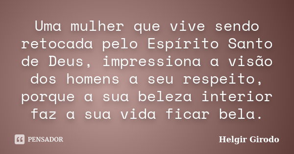 Uma mulher que vive sendo retocada pelo Espírito Santo de Deus, impressiona a visão dos homens a seu respeito, porque a sua beleza interior faz a sua vida ficar... Frase de Helgir Girodo.