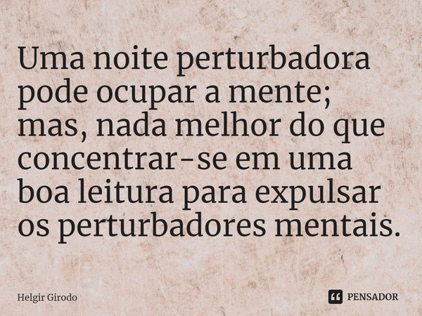 ⁠Uma noite perturbadora pode ocupar a mente; mas, nada melhor do que concentrar-se em uma boa leitura para expulsar os perturbadores mentais.... Frase de Helgir Girodo.