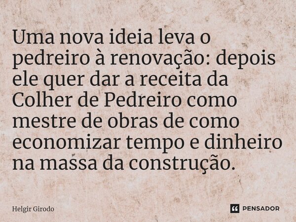 ⁠Uma nova ideia leva o pedreiro à renovação: depois ele quer dar a receita da Colher de Pedreiro como mestre de obras de como economizar tempo e dinheiro na mas... Frase de Helgir Girodo.