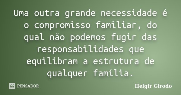 Uma outra grande necessidade é o compromisso familiar, do qual não podemos fugir das responsabilidades que equilibram a estrutura de qualquer família.... Frase de Helgir Girodo.
