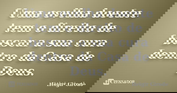 Uma ovelha doente tem o direito de buscar a sua cura dentro da Casa de Deus.... Frase de Helgir Girodo.