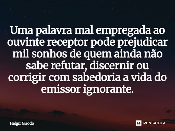 ⁠Uma palavra mal empregada ao ouvinte receptor pode prejudicar mil sonhos de quem ainda não sabe refutar, discernir ou corrigir com sabedoria a vida do emissor ... Frase de Helgir Girodo.