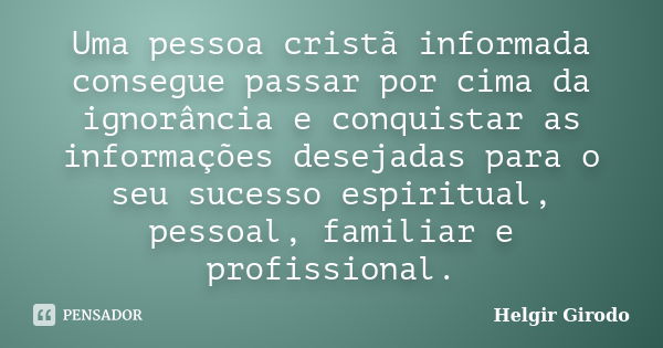 Uma pessoa cristã informada consegue passar por cima da ignorância e conquistar as informações desejadas para o seu sucesso espiritual, pessoal, familiar e prof... Frase de Helgir Girodo.