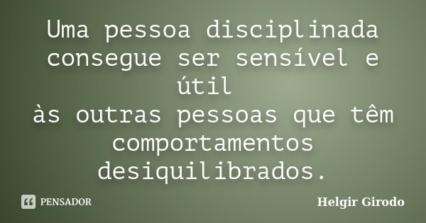 Uma pessoa disciplinada consegue ser sensível e útil às outras pessoas que têm comportamentos desiquilibrados.... Frase de Helgir Girodo.
