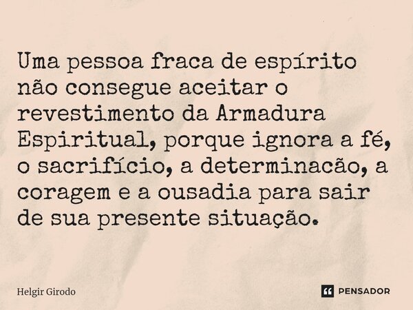 ⁠Uma pessoa fraca de espírito não consegue aceitar o revestimento da Armadura Espiritual, porque ignora a fé, o sacrifício, a determinação, a coragem e a ousadi... Frase de Helgir Girodo.