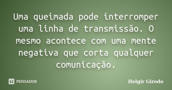 Uma queimada pode interromper uma linha de transmissão. O mesmo acontece com uma mente negativa que corta qualquer comunicação.... Frase de Helgir Girodo.