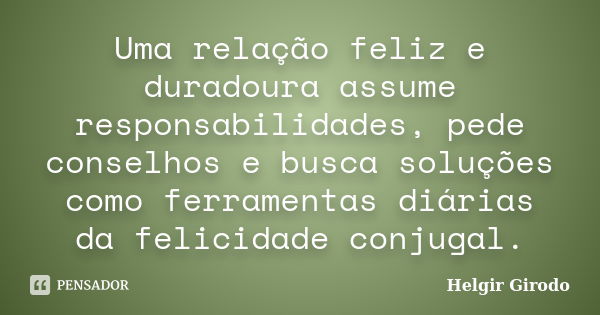 Uma relação feliz e duradoura assume responsabilidades, pede conselhos e busca soluções como ferramentas diárias da felicidade conjugal.... Frase de Helgir Girodo.