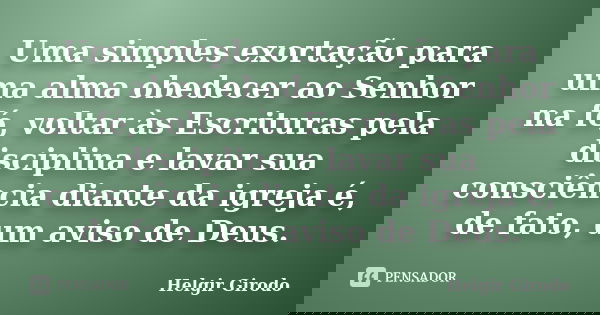 Uma simples exortação para uma alma obedecer ao Senhor na fé, voltar às Escrituras pela disciplina e lavar sua consciência diante da igreja é, de fato, um aviso... Frase de Helgir Girodo.