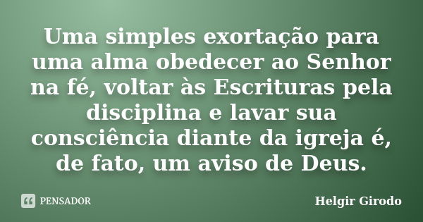 Uma simples exortação para uma alma obedecer ao Senhor na fé, voltar às Escrituras pela disciplina e lavar sua consciência diante da igreja é, de fato, um aviso... Frase de Helgir Girodo.