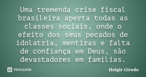 Uma tremenda crise fiscal brasileira aperta todas as classes sociais, onde o efeito dos seus pecados de idolatria, mentiras e falta de confiança em Deus, são de... Frase de Helgir Girodo.
