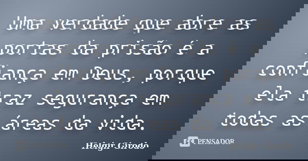 Uma verdade que abre as portas da prisão é a confiança em Deus, porque ela traz segurança em todas as áreas da vida.... Frase de Helgir Girodo.