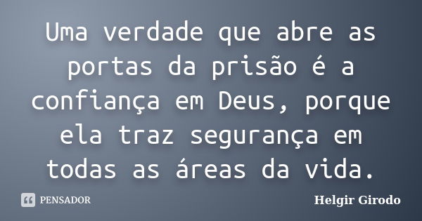 Uma verdade que abre as portas da prisão é a confiança em Deus, porque ela traz segurança em todas as áreas da vida.... Frase de Helgir Girodo.