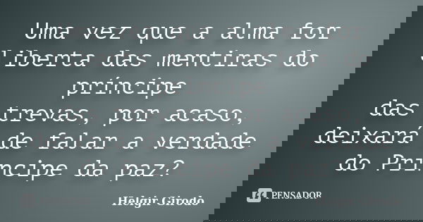 Uma vez que a alma for liberta das mentiras do príncipe das trevas, por acaso, deixará de falar a verdade do Príncipe da paz?... Frase de Helgir Girodo.