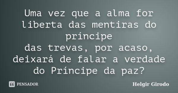 Uma vez que a alma for liberta das mentiras do príncipe das trevas, por acaso, deixará de falar a verdade do Príncipe da paz?... Frase de Helgir Girodo.