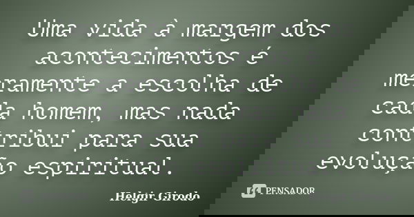 Uma vida à margem dos acontecimentos é meramente a escolha de cada homem, mas nada contribui para sua evolução espiritual.... Frase de Helgir Girodo.