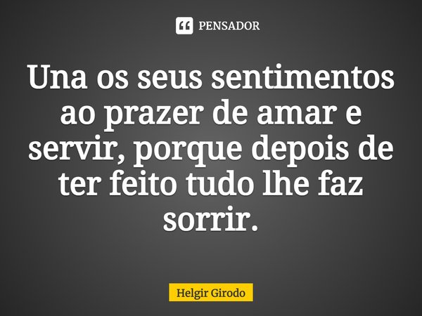 ⁠Una os seus sentimentos ao prazer de amar e servir, porque depois de ter feito tudo lhe faz sorrir.... Frase de Helgir Girodo.
