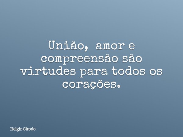 União, amor e compreensão são virtudes para todos os corações.... Frase de Helgir Girodo.