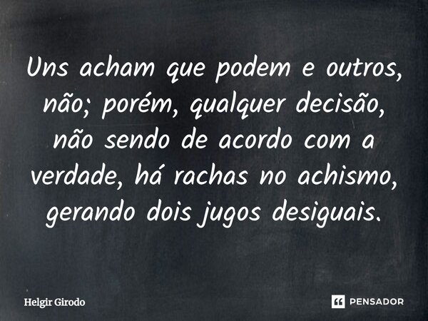 ⁠Uns acham que podem e outros, não; porém, qualquer decisão, não sendo de acordo com a verdade, há rachas no achismo, gerando dois jugos desiguais.... Frase de Helgir Girodo.