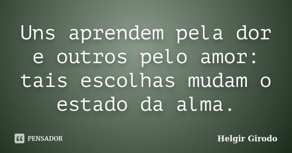 Uns aprendem pela dor e outros pelo amor: tais escolhas mudam o estado da alma.... Frase de Helgir Girodo.