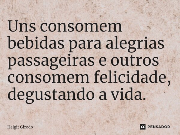 ⁠Uns consomem bebidas para alegrias passageiras e outros consomem felicidade, degustando a vida.... Frase de Helgir Girodo.