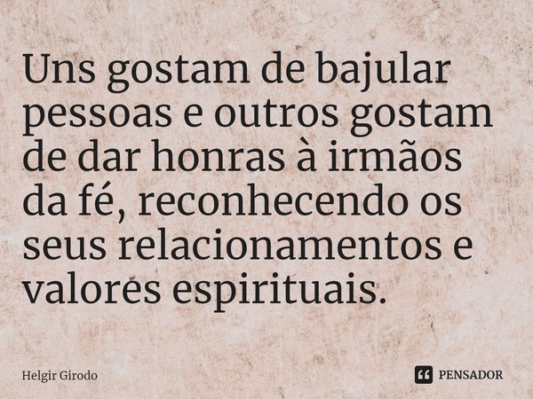 ⁠Uns gostam de bajular pessoas e outros gostam de dar honras à irmãos da fé, reconhecendo os seus relacionamentos e valores espirituais.... Frase de Helgir Girodo.