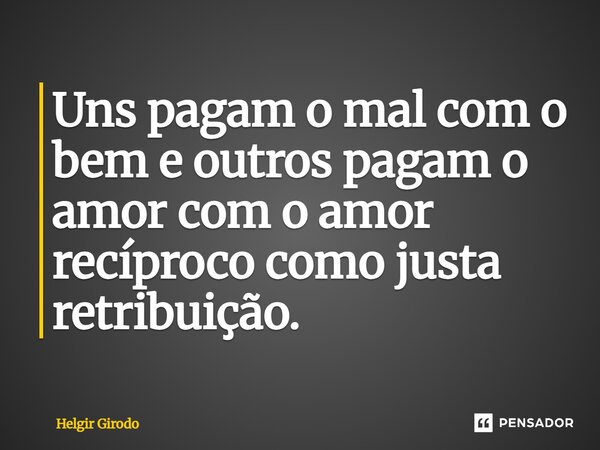 ⁠Uns pagam o mal com o bem e outros pagam o amor com o amor recíproco como justa retribuição.... Frase de Helgir Girodo.