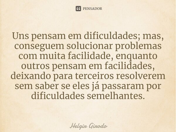 ⁠Uns pensam em dificuldades; mas, conseguem solucionar problemas com muita facilidade, enquanto outros pensam em facilidades, deixando para terceiros resolverem... Frase de Helgir Girodo.