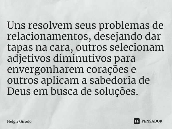 ⁠Uns resolvem seus problemas de relacionamentos, desejando dar tapas na cara, outros selecionam adjetivos diminutivos para envergonharem corações e outros aplic... Frase de Helgir Girodo.