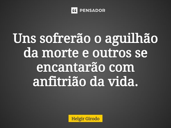 ⁠Uns sofrerão o aguilhão da morte e outros se encantarão com anfitrião da vida.... Frase de Helgir Girodo.