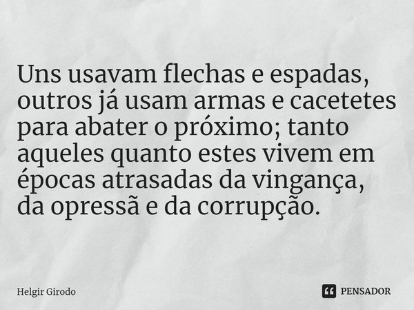 ⁠Uns usavam flechas e espadas, outros já usam armas e cacetetes para abater o próximo; tanto aqueles quanto estes vivem em épocas atrasadas da vingança, da opre... Frase de Helgir Girodo.