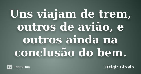 Uns viajam de trem, outros de avião, e outros ainda na conclusão do bem.... Frase de Helgir Girodo.