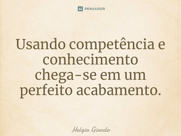 ⁠Usando competência e conhecimento chega-se em um perfeito acabamento.... Frase de Helgir Girodo.