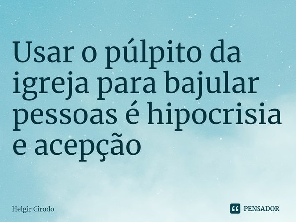 ⁠Usar o púlpito da igreja para bajular pessoas é hipocrisia e acepção... Frase de Helgir Girodo.