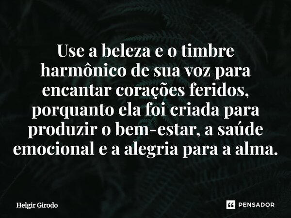 ⁠Use a beleza e o timbre harmônico de sua voz para encantar corações feridos, porquanto ela foi criada para produzir o bem-estar, a saúde emocional e a alegria ... Frase de Helgir Girodo.