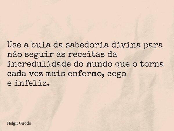 Use a bula da sabedoria divina para não seguir as receitas da incredulidade do mundo que o torna cada vez mais enfermo, cego e infeliz.... Frase de Helgir Girodo.