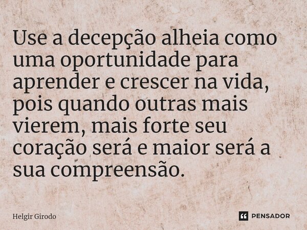 ⁠Use a decepção alheia como uma oportunidade para aprender e crescer na vida, pois quando outras mais vierem, mais forte seu coração será e maior será a sua com... Frase de Helgir Girodo.