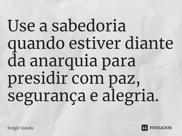 ⁠Use a sabedoria quando estiver diante da anarquia para presidir com paz, segurança e alegria.... Frase de Helgir Girodo.