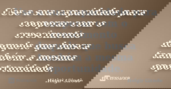Use a sua capacidade para cooperar com o crescimento daquele que busca também a mesma oportunidade.... Frase de Helgir Girodo.