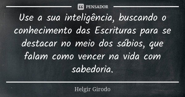 Use a sua inteligência, buscando o conhecimento das Escrituras para se destacar no meio dos sábios, que falam como vencer na vida com sabedoria.... Frase de Helgir Girodo.