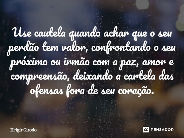 ⁠Use cautela quando achar que o seu perdão tem valor, confrontando o seu próximo ou irmão com a paz, amor e compreensão, deixando a cartela das ofensas fora de ... Frase de Helgir Girodo.
