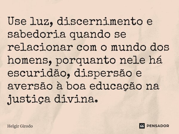 ⁠Use luz, discernimento e sabedoria quando se relacionar com o mundo dos homens, porquanto nele há escuridão, dispersão e aversão à boa educação na justiça divi... Frase de Helgir Girodo.