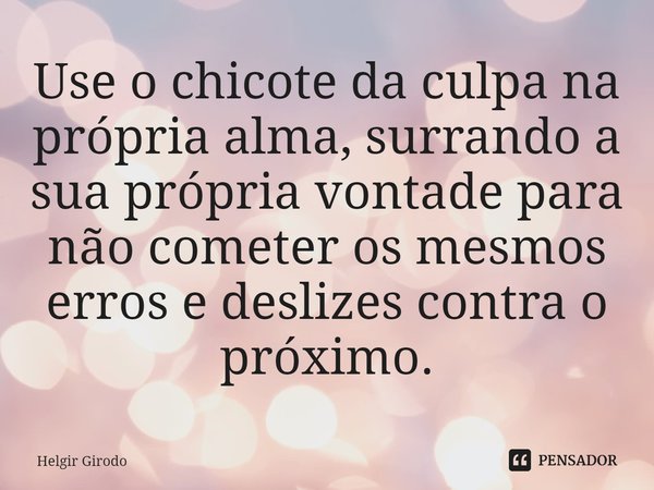 ⁠Use o chicote da culpa na própria alma, surrando a sua própria vontade para não cometer os mesmos erros e deslizes contra o próximo.... Frase de Helgir Girodo.