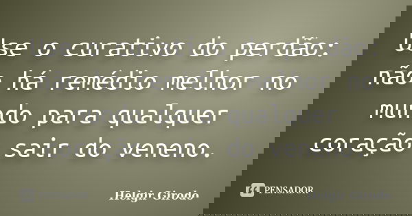 Use o curativo do perdão: não há remédio melhor no mundo para qualquer coração sair do veneno.... Frase de Helgir Girodo.