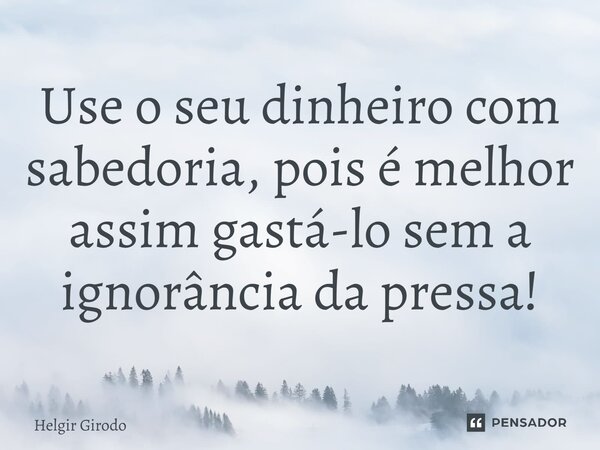 ⁠Use o seu dinheiro com sabedoria, pois é melhor assim gastá-lo sem a ignorância da pressa!... Frase de Helgir Girodo.